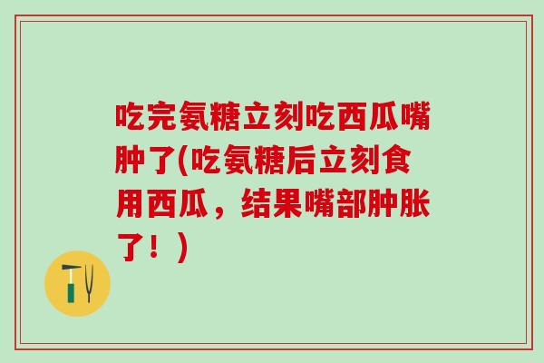 吃完氨糖立刻吃西瓜嘴肿了(吃氨糖后立刻食用西瓜，结果嘴部肿胀了！)