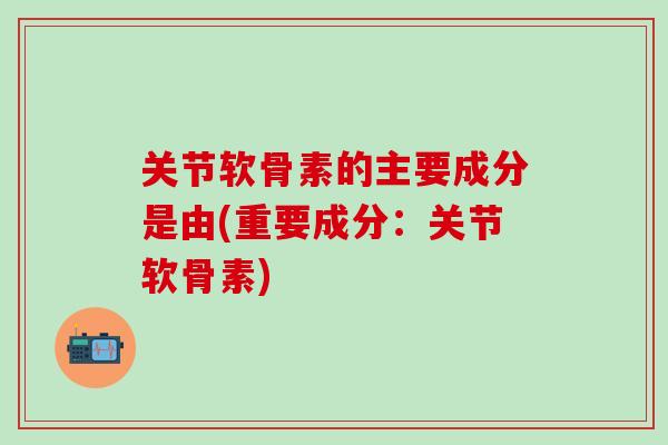 关节软骨素的主要成分是由(重要成分：关节软骨素)