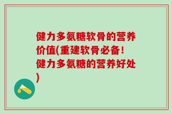 健力多氨糖软骨的营养价值(重建软骨必备!健力多氨糖的营养好处) 健力多氨糖软骨的营养价值(重建软骨必备!健力多氨糖的营养好处)