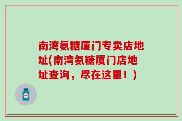 南湾氨糖厦门专卖店地址(南湾氨糖厦门店地址查询，尽在这里！)