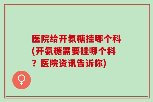 医院给开氨糖挂哪个科(开氨糖需要挂哪个科？医院资讯告诉你)