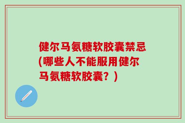 健尔马氨糖软胶囊禁忌(哪些人不能服用健尔马氨糖软胶囊？)