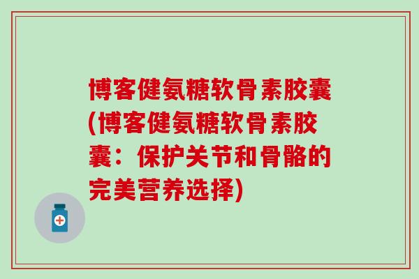 博客健氨糖软骨素胶囊(博客健氨糖软骨素胶囊：保护关节和骨骼的完美营养选择)