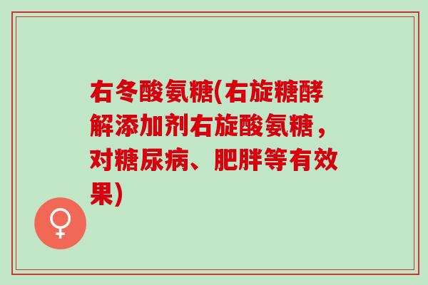 右冬酸氨糖(右旋糖酵解添加剂右旋酸氨糖，对糖尿病、肥胖等有效果)