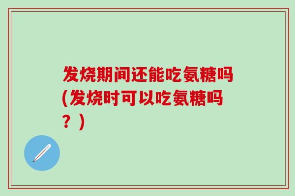 发烧期间还能吃氨糖吗(发烧时可以吃氨糖吗？)