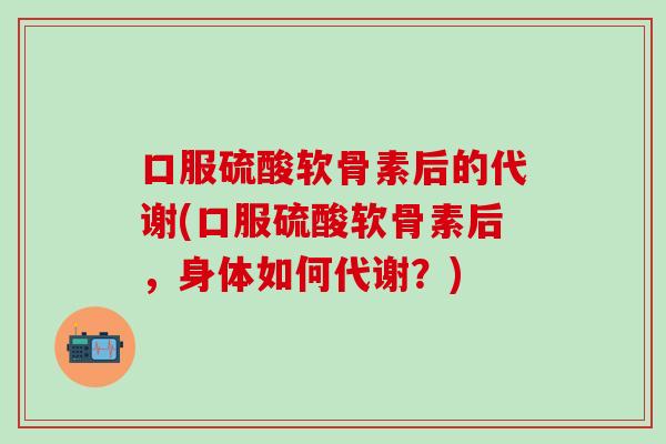 口服硫酸软骨素后的代谢(口服硫酸软骨素后，身体如何代谢？)