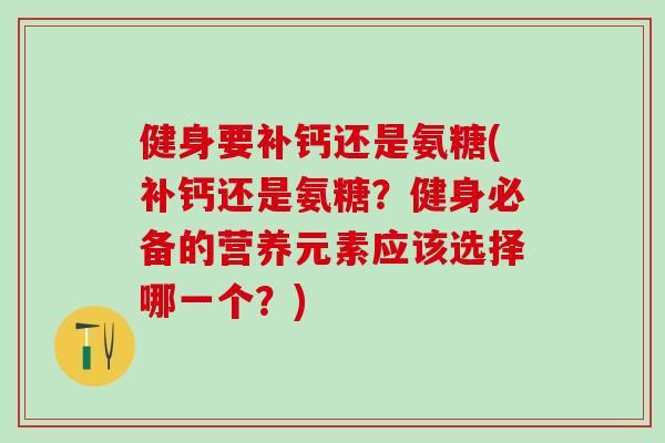 健身要补钙还是氨糖(补钙还是氨糖？健身必备的营养元素应该选择哪一个？)