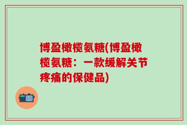 博盈橄榄氨糖(博盈橄榄氨糖：一款缓解关节疼痛的保健品)