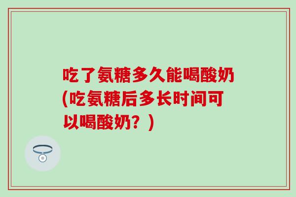 吃了氨糖多久能喝酸奶(吃氨糖后多长时间可以喝酸奶？)