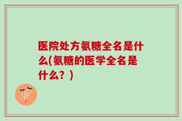 医院处方氨糖全名是什么(氨糖的医学全名是什么？)