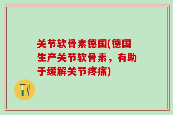 关节软骨素德国(德国生产关节软骨素，有助于缓解关节疼痛)
