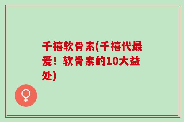 千禧软骨素(千禧代最爱！软骨素的10大益处)