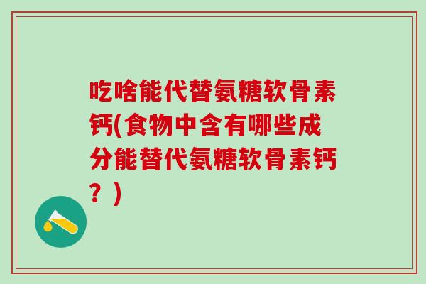 吃啥能代替氨糖软骨素钙(食物中含有哪些成分能替代氨糖软骨素钙？)