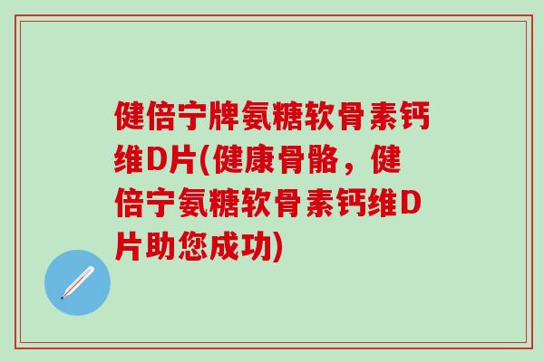 健倍宁牌氨糖软骨素钙维D片(健康骨骼，健倍宁氨糖软骨素钙维D片助您成功)