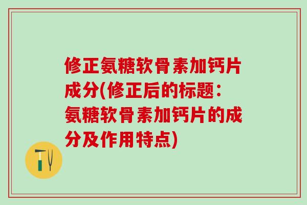 修正氨糖软骨素加钙片成分(修正后的标题：氨糖软骨素加钙片的成分及作用特点)