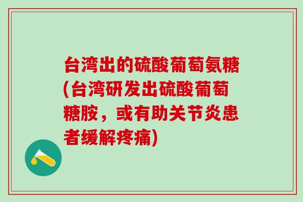 台湾出的硫酸葡萄氨糖(台湾研发出硫酸葡萄糖胺，或有助关节炎患者缓解疼痛)