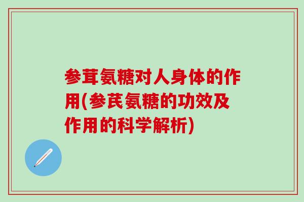 参茸氨糖对人身体的作用(参芪氨糖的功效及作用的科学解析)