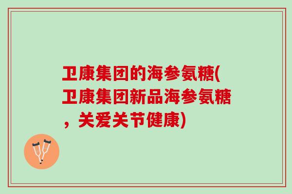 卫康集团的海参氨糖(卫康集团新品海参氨糖，关爱关节健康)