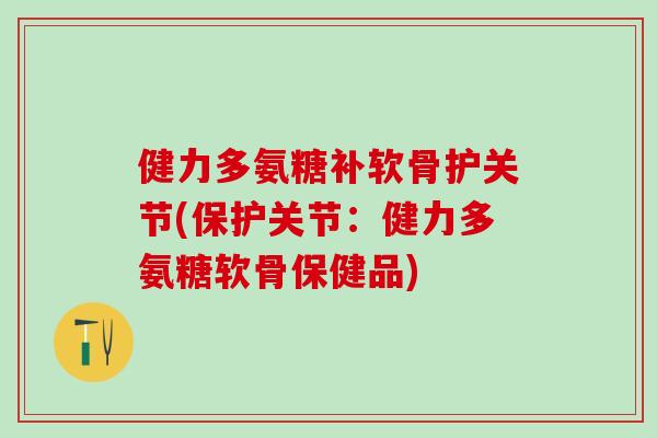 健力多氨糖补软骨护关节(保护关节：健力多氨糖软骨保健品)