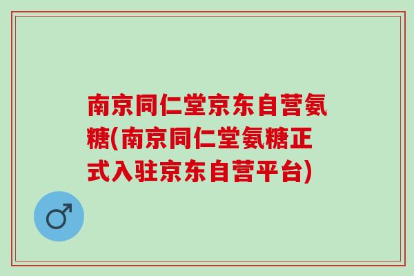 南京同仁堂京东自营氨糖(南京同仁堂氨糖正式入驻京东自营平台)