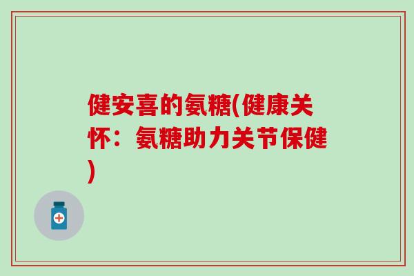 健安喜的氨糖(健康关怀：氨糖助力关节保健)