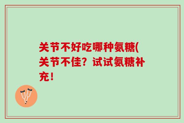 关节不好吃哪种氨糖(关节不佳？试试氨糖补充！