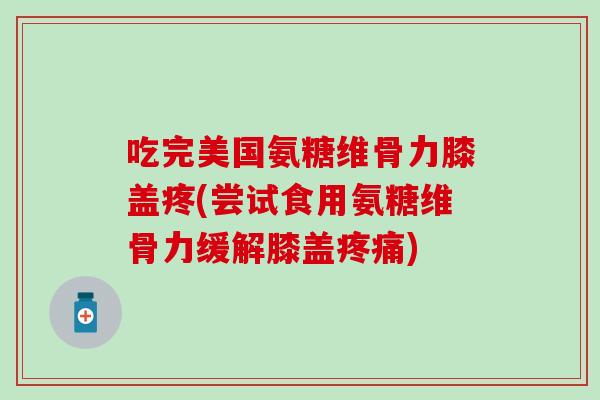 吃完美国氨糖维骨力膝盖疼(尝试食用氨糖维骨力缓解膝盖疼痛)