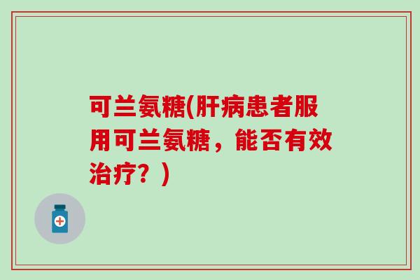 可兰氨糖(肝病患者服用可兰氨糖，能否有效治疗？)