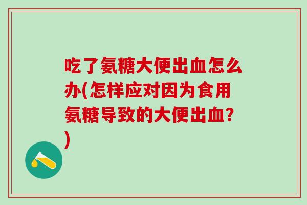 吃了氨糖大便出怎么办(怎样应对因为食用氨糖导致的大便出？)