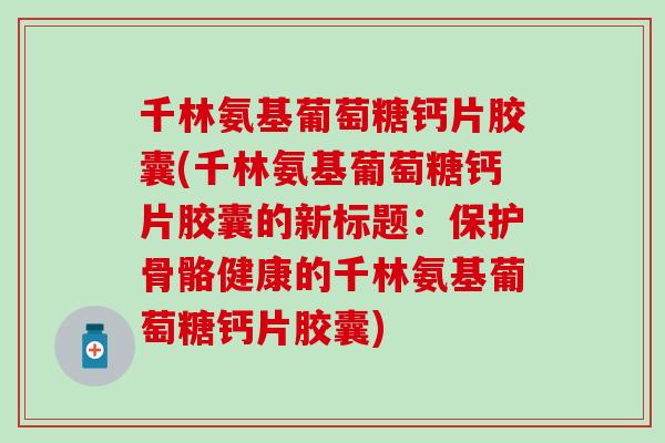 千林氨基葡萄糖钙片胶囊(千林氨基葡萄糖钙片胶囊的新标题：保护骨骼健康的千林氨基葡萄糖钙片胶囊)