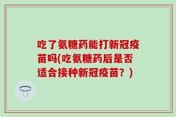 吃了氨糖药能打新冠疫苗吗(吃氨糖药后是否适合接种新冠疫苗？)