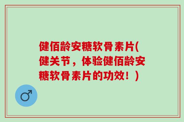 健佰龄安糖软骨素片(健关节，体验健佰龄安糖软骨素片的功效！)