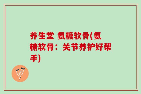 养生堂 氨糖软骨(氨糖软骨：关节养护好帮手)