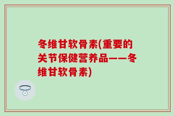冬维甘软骨素(重要的关节保健营养品——冬维甘软骨素) 冬维甘软骨素(重要的关节保健营养品——冬维甘软骨素)