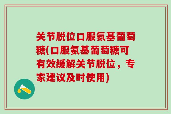 关节脱位口服氨基葡萄糖(口服氨基葡萄糖可有效缓解关节脱位，专家建议及时使用)
