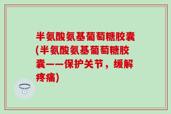 半氨酸氨基葡萄糖胶囊(半氨酸氨基葡萄糖胶囊——保护关节，缓解疼痛)