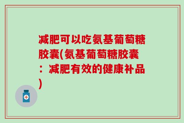 减肥可以吃氨基葡萄糖胶囊(氨基葡萄糖胶囊：减肥有效的健康补品)