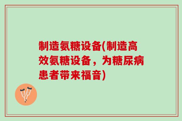 制造氨糖设备(制造高效氨糖设备，为糖尿病患者带来福音)