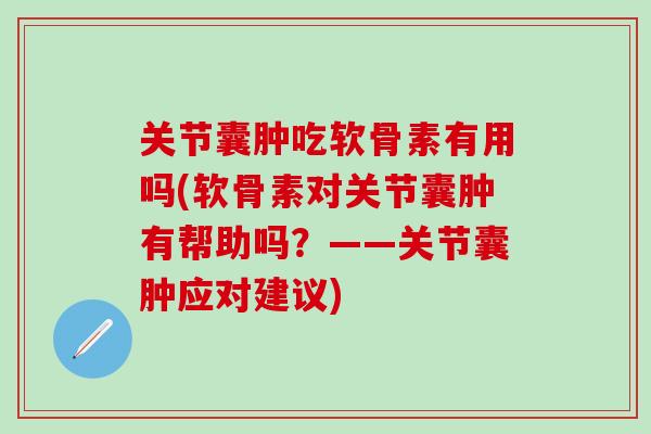 关节囊肿吃软骨素有用吗(软骨素对关节囊肿有帮助吗？——关节囊肿应对建议)