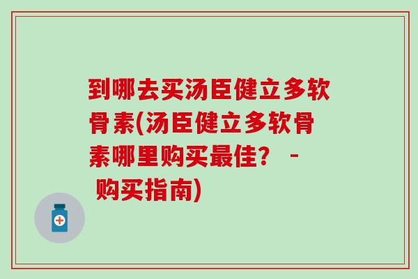 到哪去买汤臣健立多软骨素(汤臣健立多软骨素哪里购买最佳？ - 购买指南)
