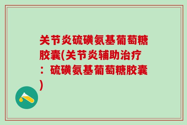 关节炎硫磺氨基葡萄糖胶囊(关节炎辅助治疗：硫磺氨基葡萄糖胶囊)