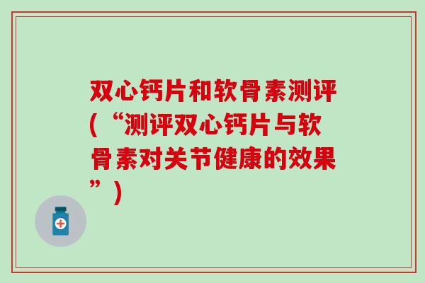双心钙片和软骨素测评(“测评双心钙片与软骨素对关节健康的效果”)