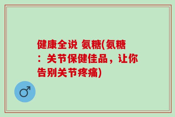 健康全说 氨糖(氨糖：关节保健佳品，让你告别关节疼痛)
