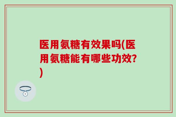 医用氨糖有效果吗(医用氨糖能有哪些功效？)