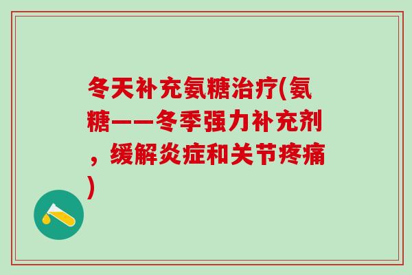 冬天补充氨糖治疗(氨糖——冬季强力补充剂，缓解炎症和关节疼痛)