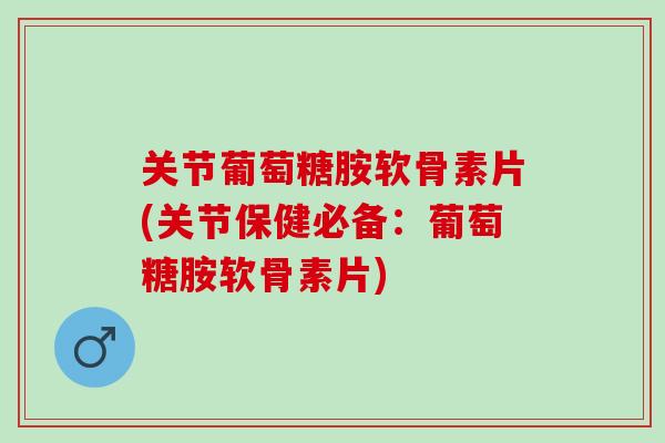 关节葡萄糖胺软骨素片(关节保健必备:葡萄糖胺软骨素片) 关节葡萄糖胺软骨素片(关节保健必备:葡萄糖胺软骨素片)
