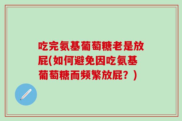 吃完氨基葡萄糖老是放屁(如何避免因吃氨基葡萄糖而频繁放屁？)