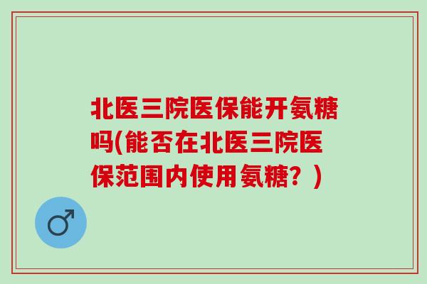 北医三院医保能开氨糖吗(能否在北医三院医保范围内使用氨糖？)
