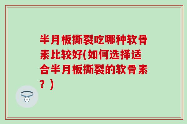 半月板撕裂吃哪种软骨素比较好(如何选择适合半月板撕裂的软骨素？)