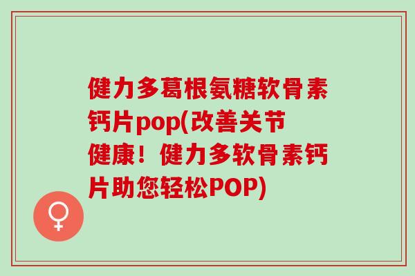 健力多葛根氨糖软骨素钙片pop(改善关节健康！健力多软骨素钙片助您轻松POP)